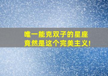 唯一能克双子的星座 竟然是这个完美主义!